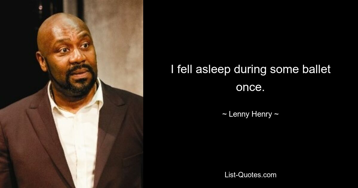 I fell asleep during some ballet once. — © Lenny Henry