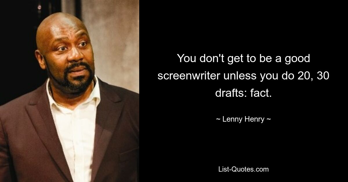 You don't get to be a good screenwriter unless you do 20, 30 drafts: fact. — © Lenny Henry