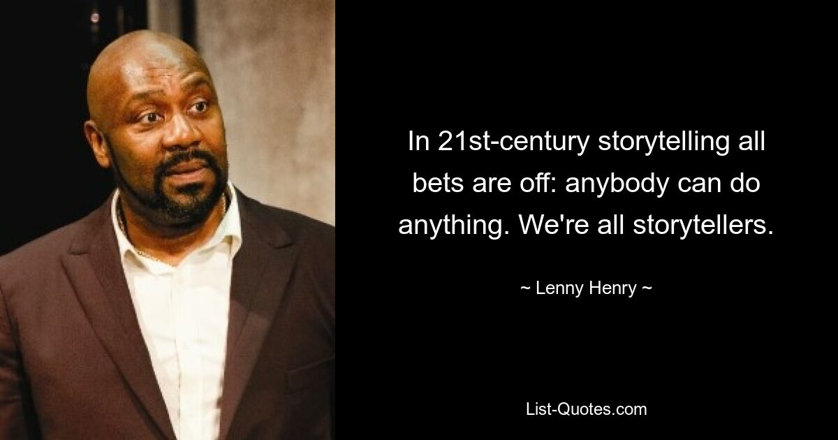 In 21st-century storytelling all bets are off: anybody can do anything. We're all storytellers. — © Lenny Henry