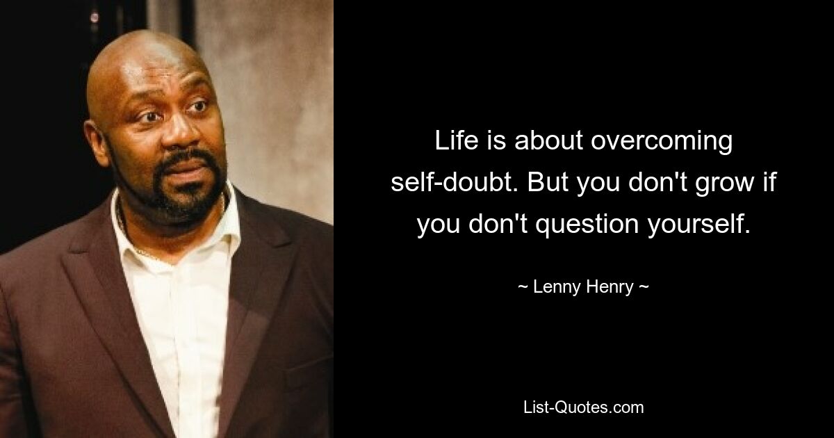 Life is about overcoming self-doubt. But you don't grow if you don't question yourself. — © Lenny Henry