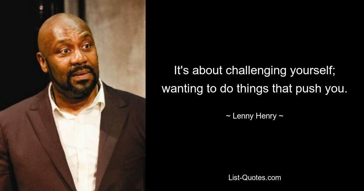 It's about challenging yourself; wanting to do things that push you. — © Lenny Henry