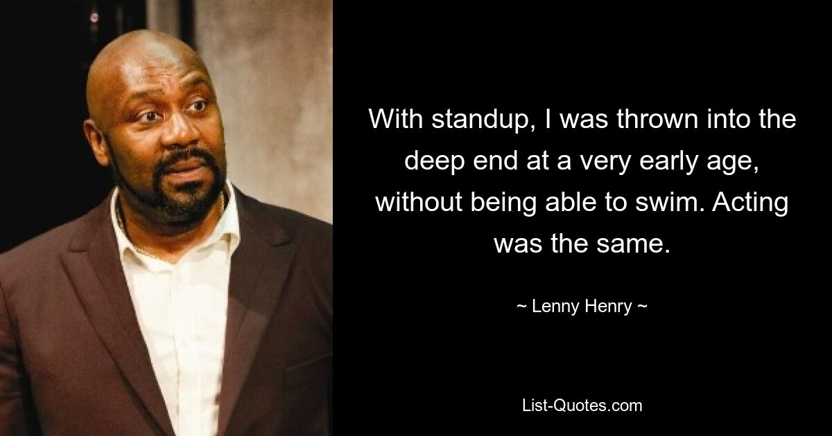 With standup, I was thrown into the deep end at a very early age, without being able to swim. Acting was the same. — © Lenny Henry