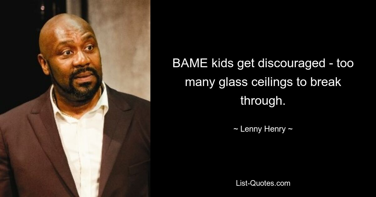 BAME kids get discouraged - too many glass ceilings to break through. — © Lenny Henry