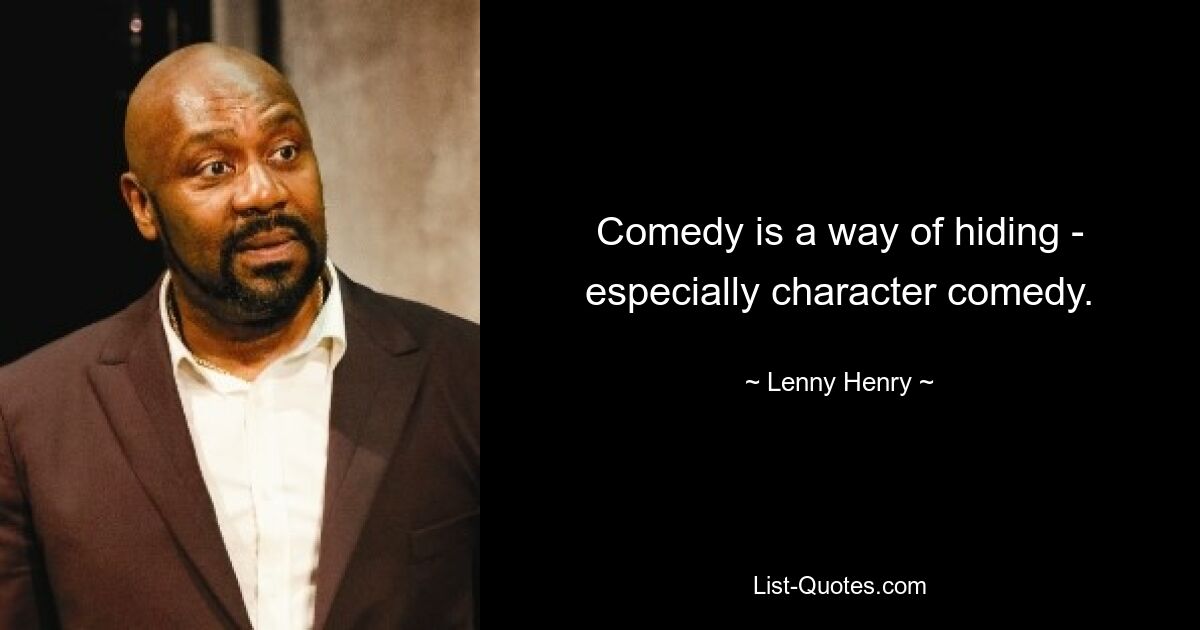 Comedy is a way of hiding - especially character comedy. — © Lenny Henry