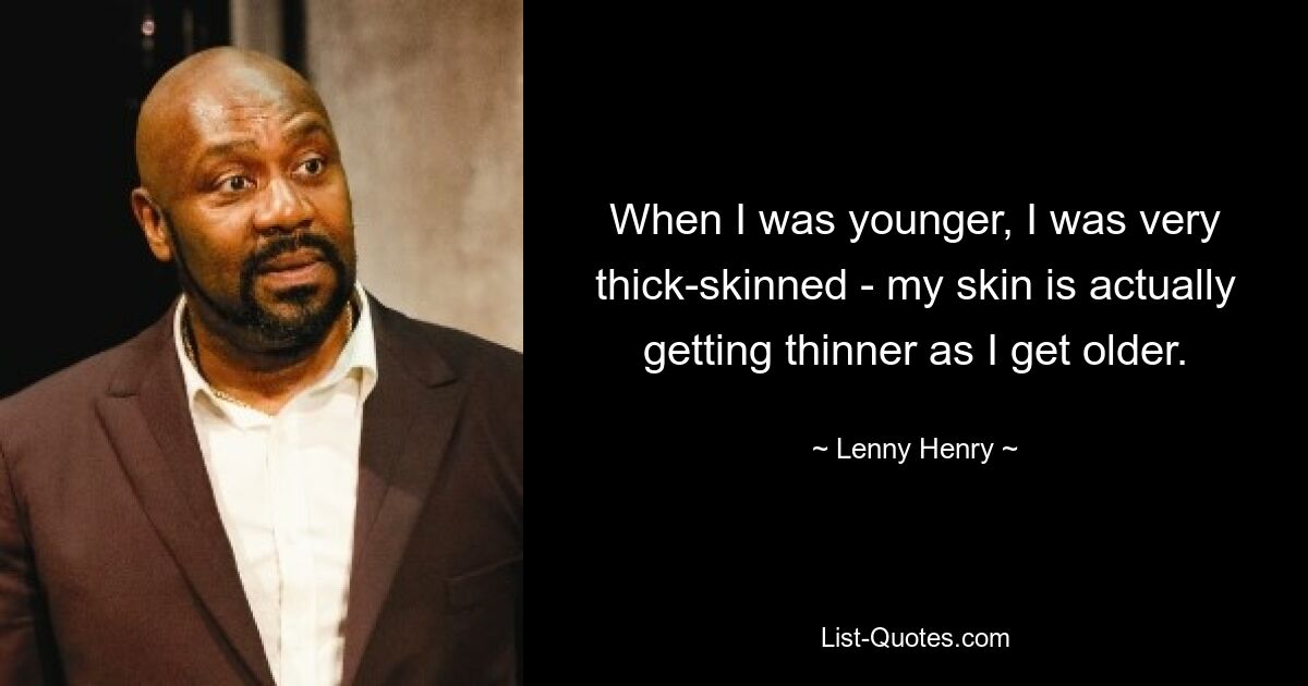 When I was younger, I was very thick-skinned - my skin is actually getting thinner as I get older. — © Lenny Henry