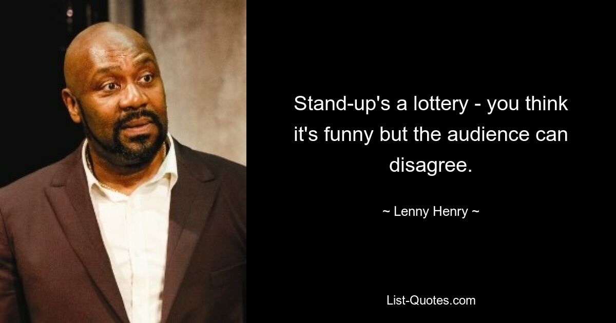 Stand-up's a lottery - you think it's funny but the audience can disagree. — © Lenny Henry