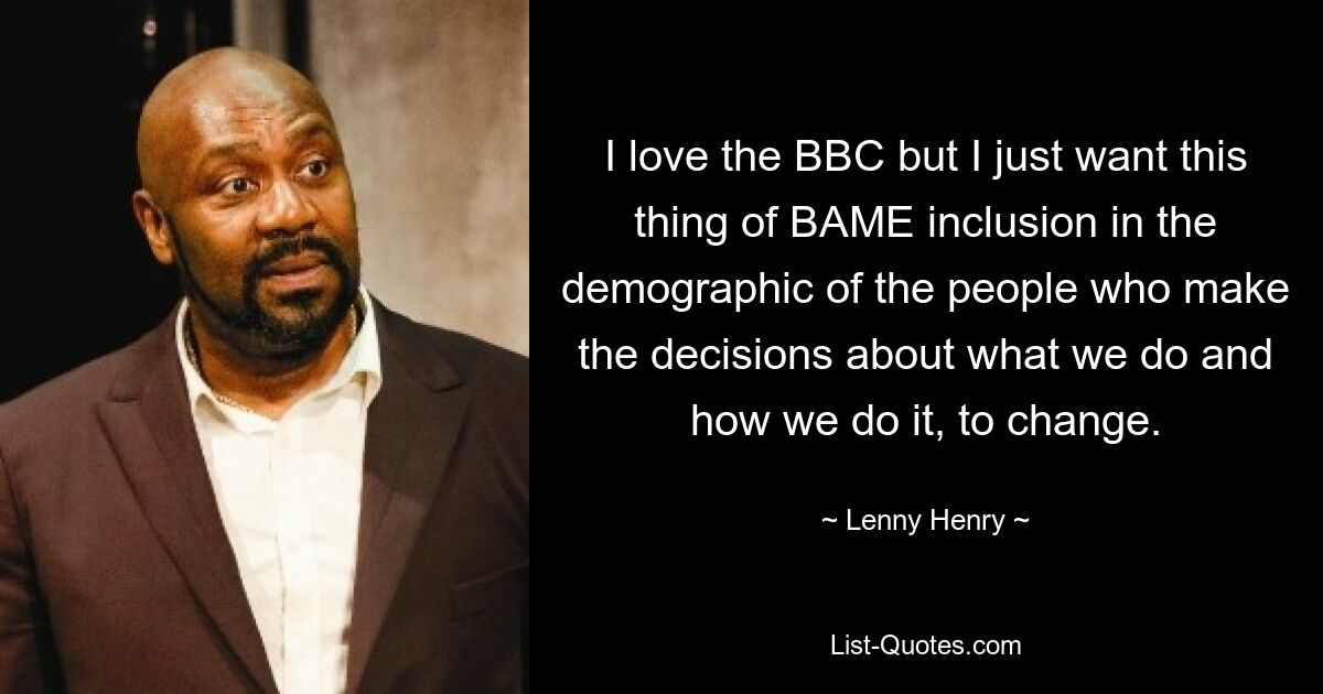 I love the BBC but I just want this thing of BAME inclusion in the demographic of the people who make the decisions about what we do and how we do it, to change. — © Lenny Henry