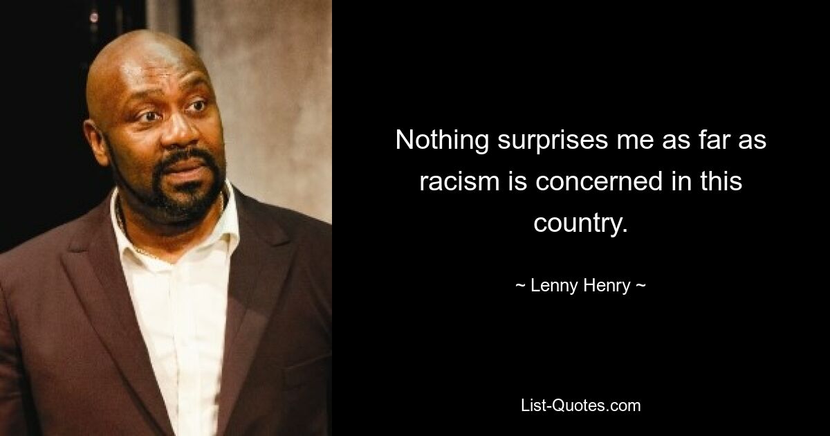 Nothing surprises me as far as racism is concerned in this country. — © Lenny Henry