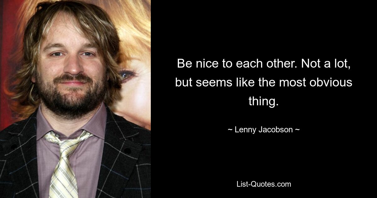 Be nice to each other. Not a lot, but seems like the most obvious thing. — © Lenny Jacobson