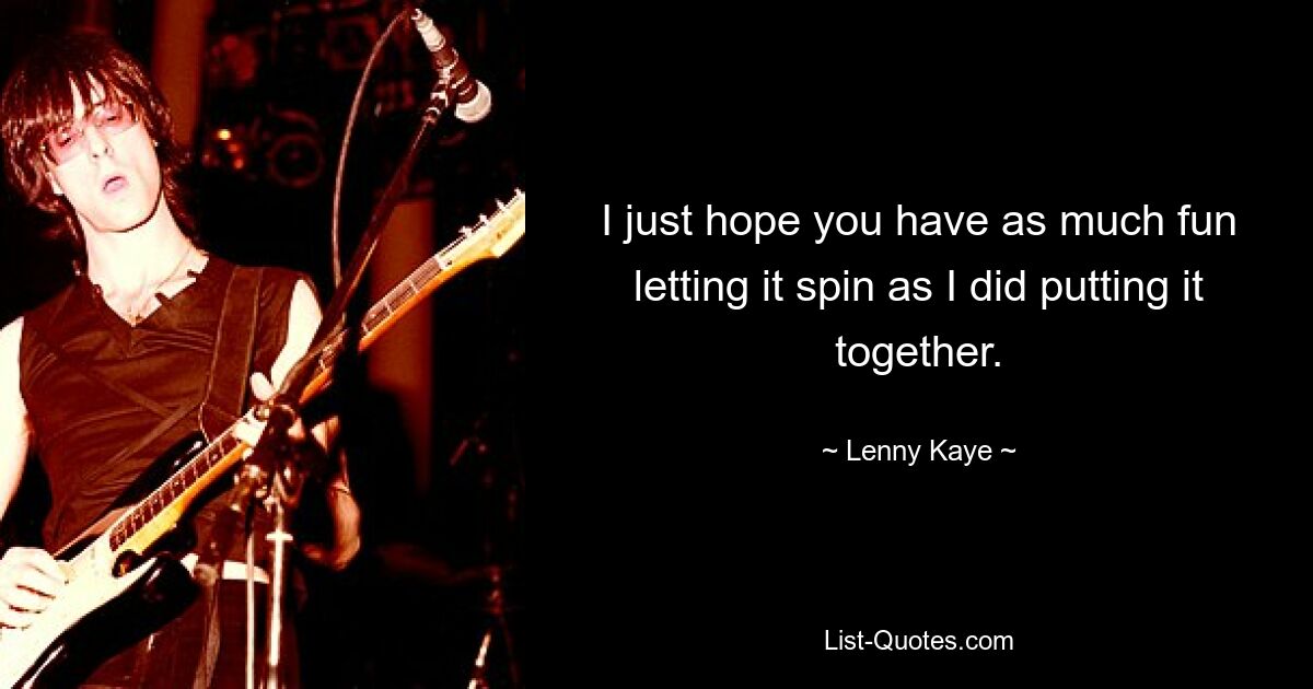 I just hope you have as much fun letting it spin as I did putting it together. — © Lenny Kaye