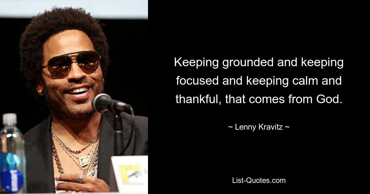 Keeping grounded and keeping focused and keeping calm and thankful, that comes from God. — © Lenny Kravitz