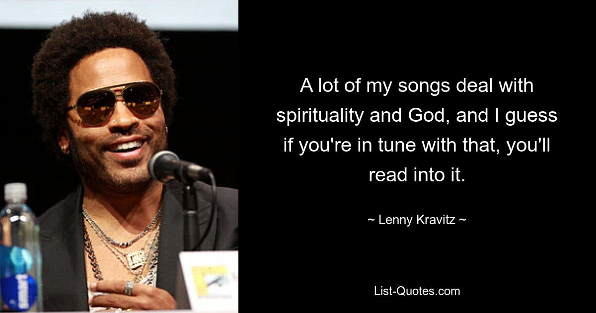 A lot of my songs deal with spirituality and God, and I guess if you're in tune with that, you'll read into it. — © Lenny Kravitz