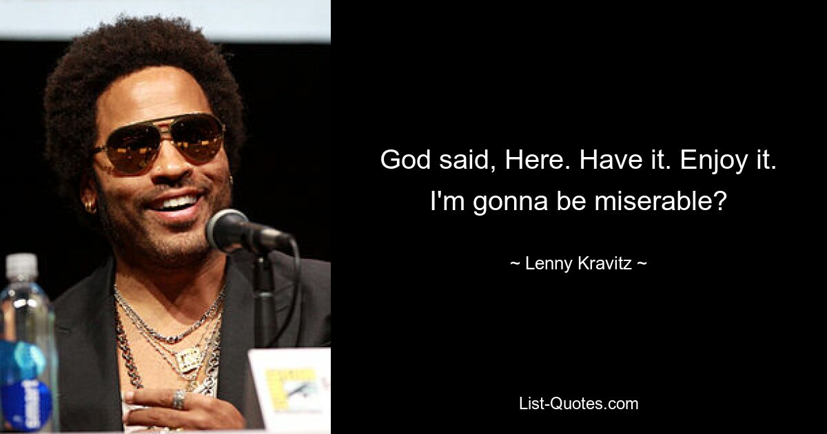 God said, Here. Have it. Enjoy it. I'm gonna be miserable? — © Lenny Kravitz