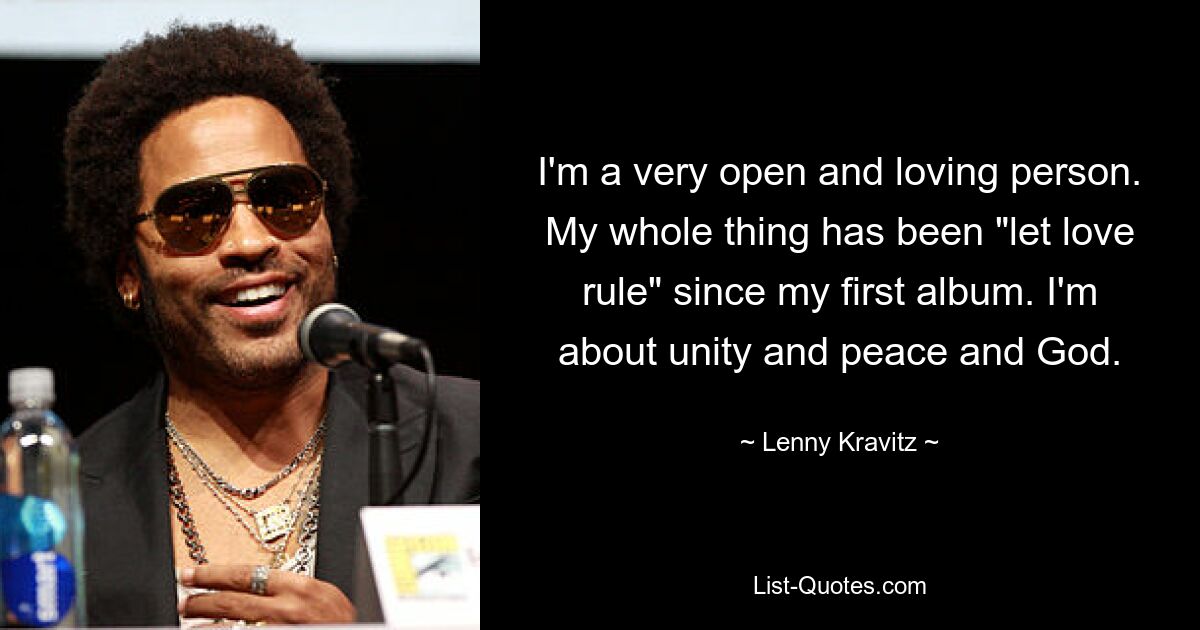 I'm a very open and loving person. My whole thing has been "let love rule" since my first album. I'm about unity and peace and God. — © Lenny Kravitz