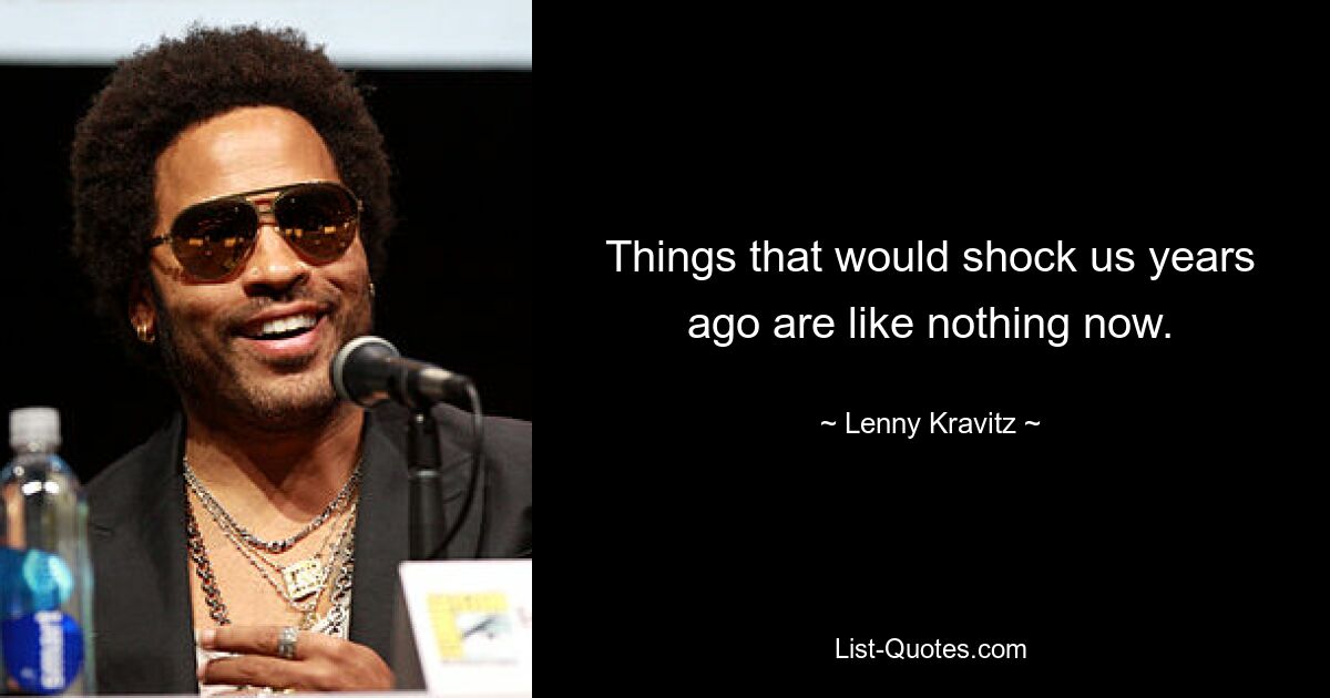 Things that would shock us years ago are like nothing now. — © Lenny Kravitz