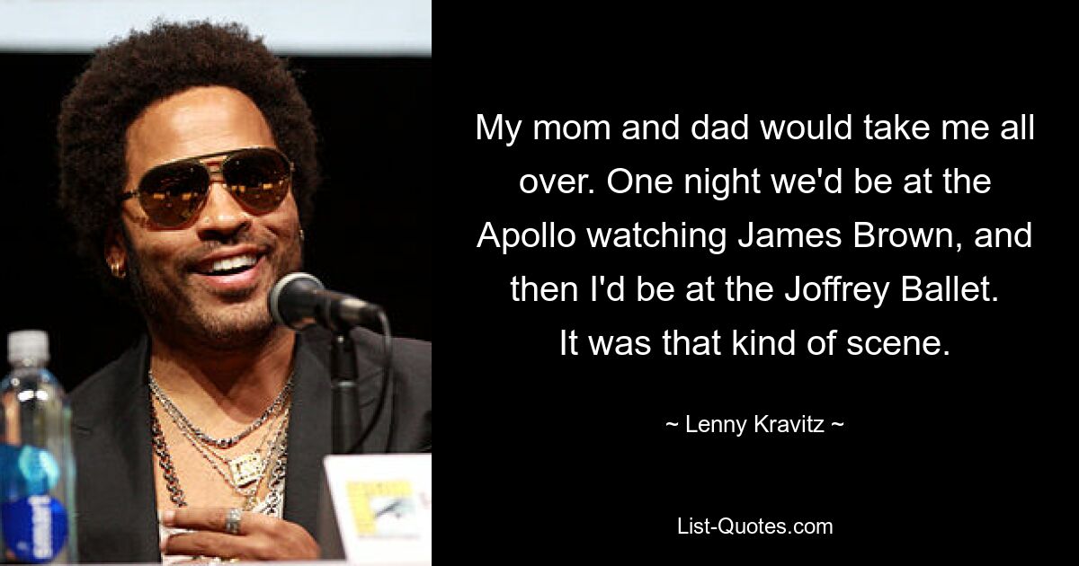 My mom and dad would take me all over. One night we'd be at the Apollo watching James Brown, and then I'd be at the Joffrey Ballet. It was that kind of scene. — © Lenny Kravitz