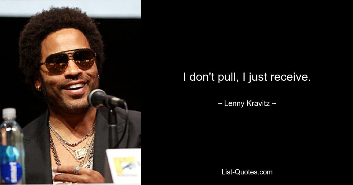 I don't pull, I just receive. — © Lenny Kravitz