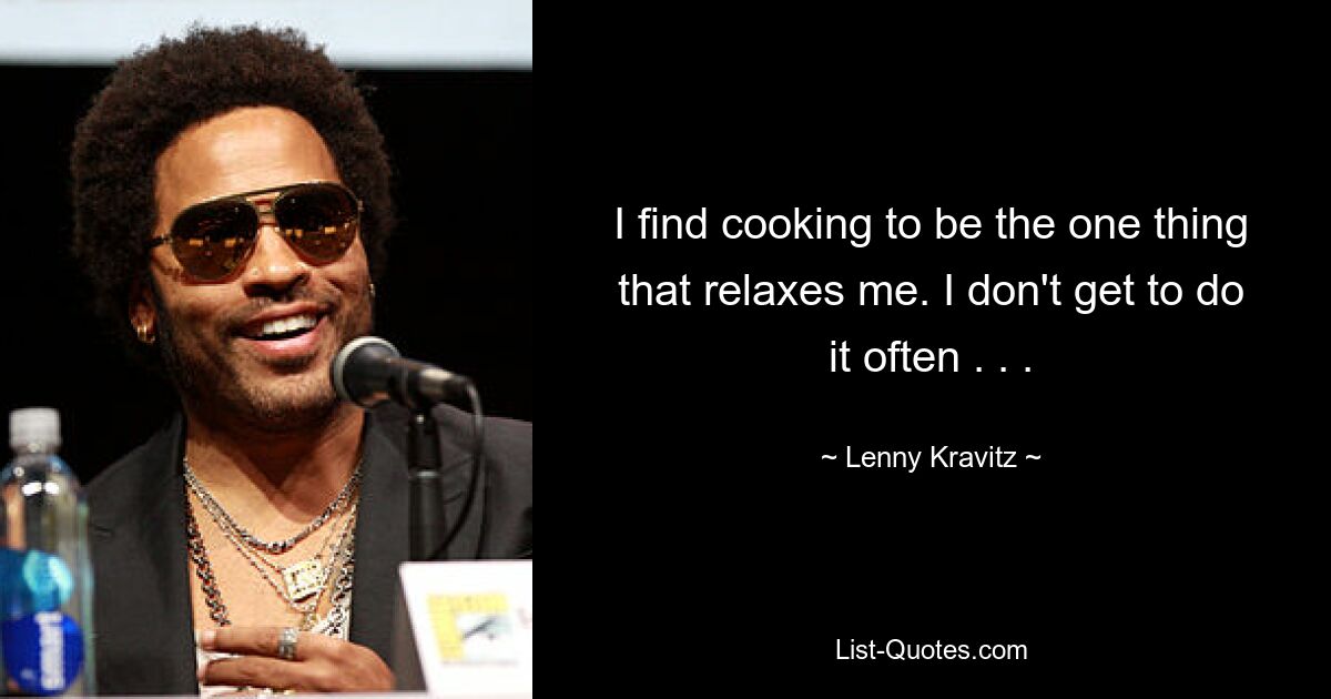 I find cooking to be the one thing that relaxes me. I don't get to do it often . . . — © Lenny Kravitz