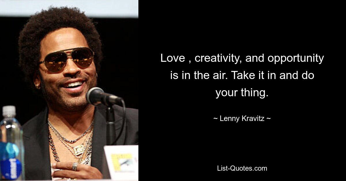 Love , creativity, and opportunity is in the air. Take it in and do your thing. — © Lenny Kravitz