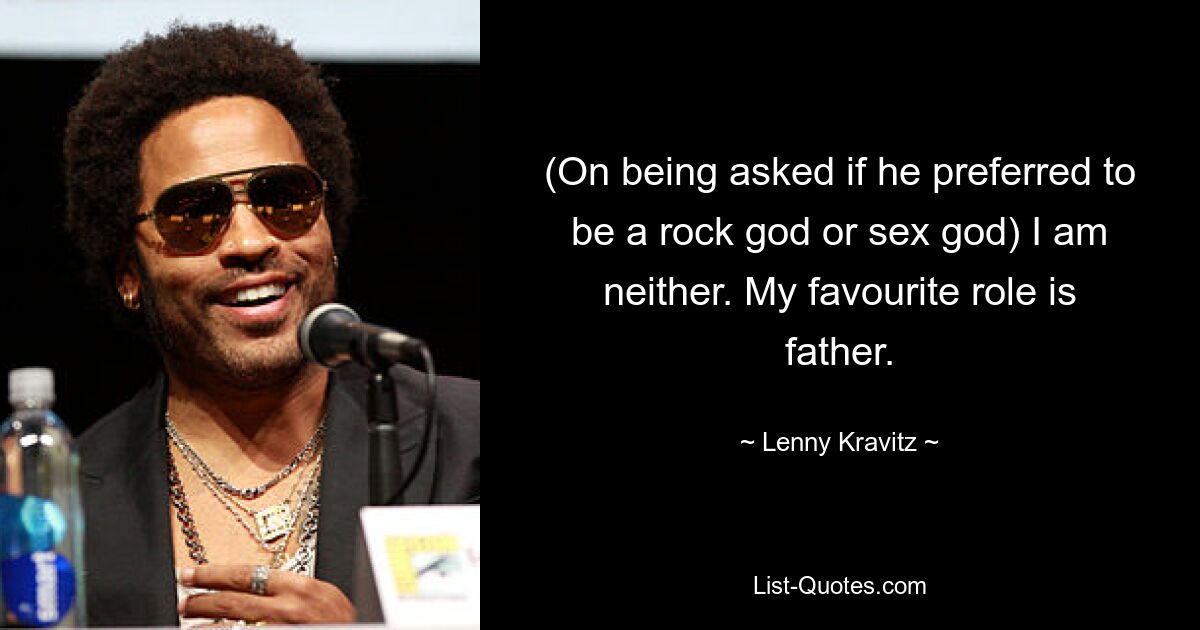 (On being asked if he preferred to be a rock god or sex god) I am neither. My favourite role is father. — © Lenny Kravitz