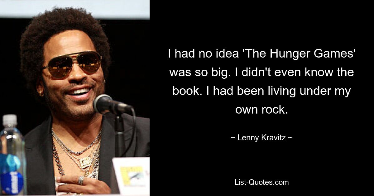 I had no idea 'The Hunger Games' was so big. I didn't even know the book. I had been living under my own rock. — © Lenny Kravitz