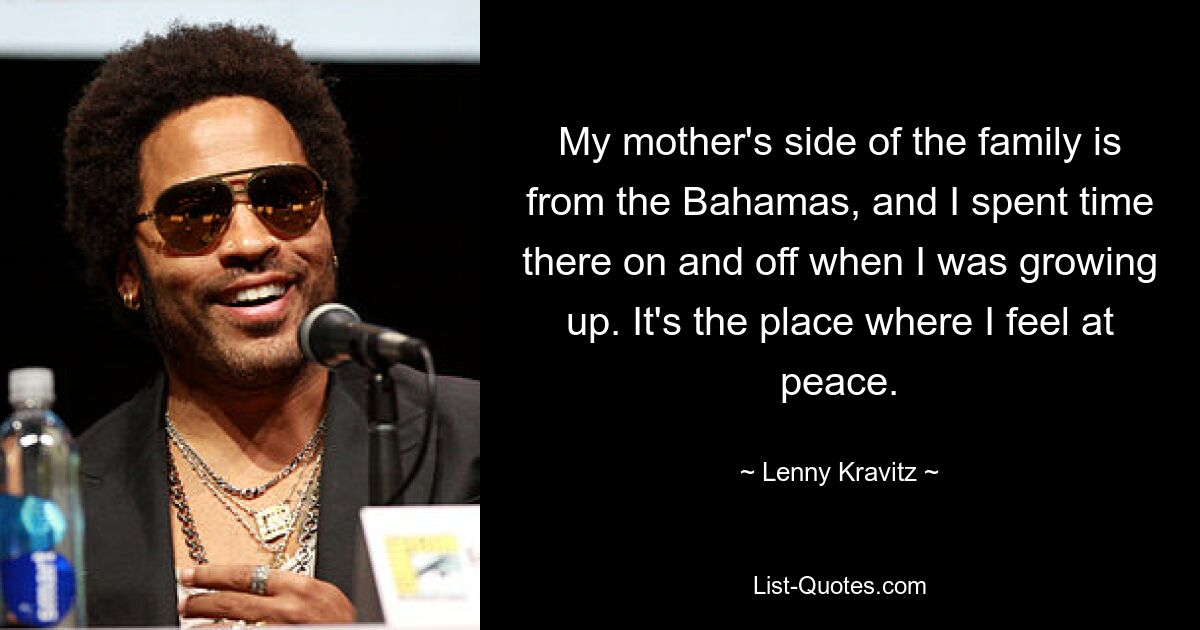 My mother's side of the family is from the Bahamas, and I spent time there on and off when I was growing up. It's the place where I feel at peace. — © Lenny Kravitz