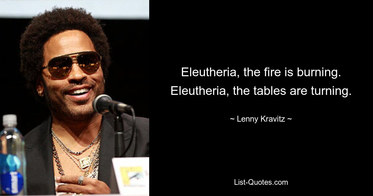 Eleutheria, the fire is burning. Eleutheria, the tables are turning. — © Lenny Kravitz