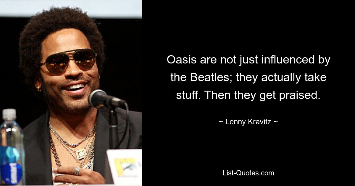 Oasis are not just influenced by the Beatles; they actually take stuff. Then they get praised. — © Lenny Kravitz