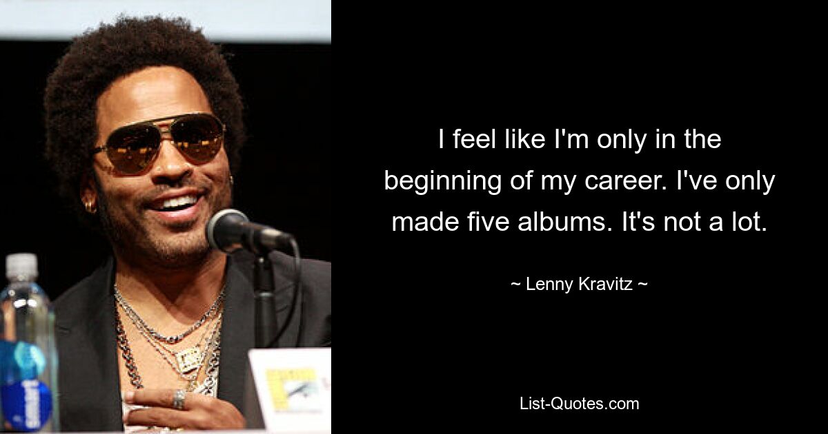 I feel like I'm only in the beginning of my career. I've only made five albums. It's not a lot. — © Lenny Kravitz