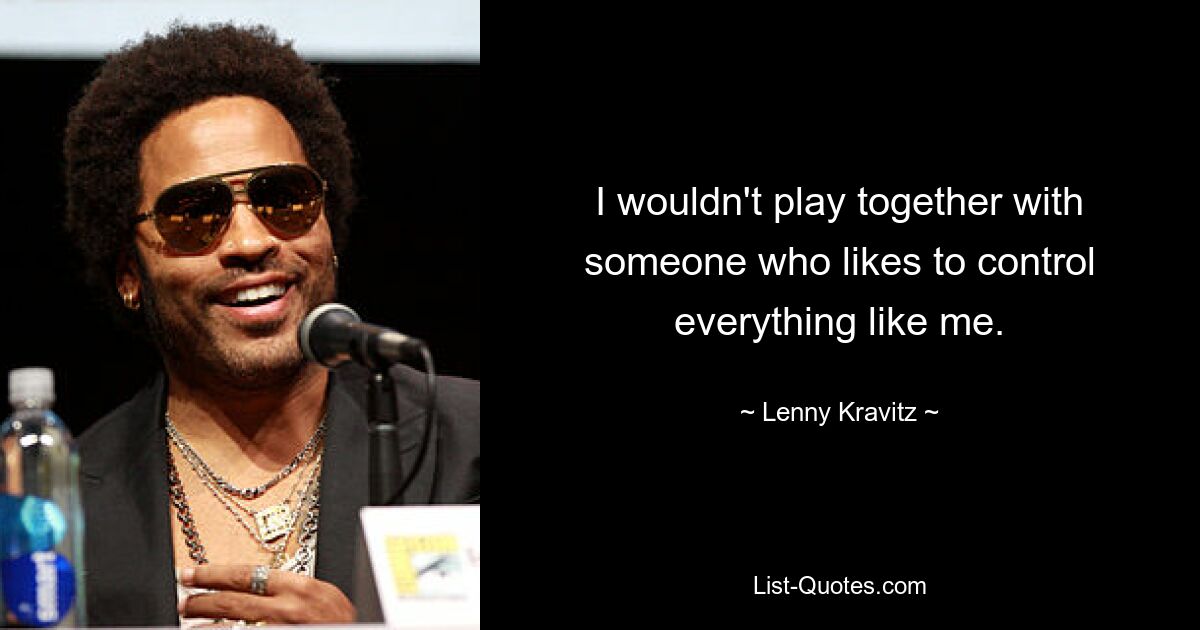 I wouldn't play together with someone who likes to control everything like me. — © Lenny Kravitz