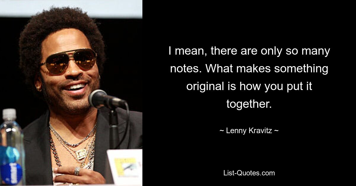 I mean, there are only so many notes. What makes something original is how you put it together. — © Lenny Kravitz