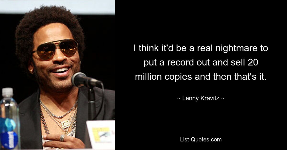 I think it'd be a real nightmare to put a record out and sell 20 million copies and then that's it. — © Lenny Kravitz