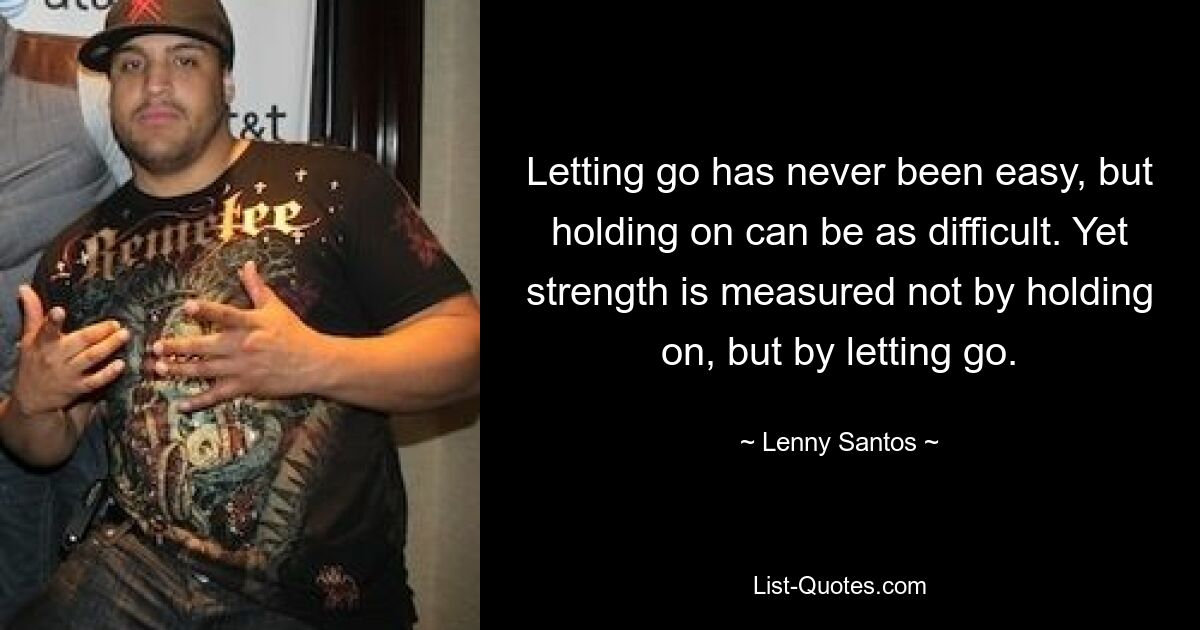 Letting go has never been easy, but holding on can be as difficult. Yet strength is measured not by holding on, but by letting go. — © Lenny Santos