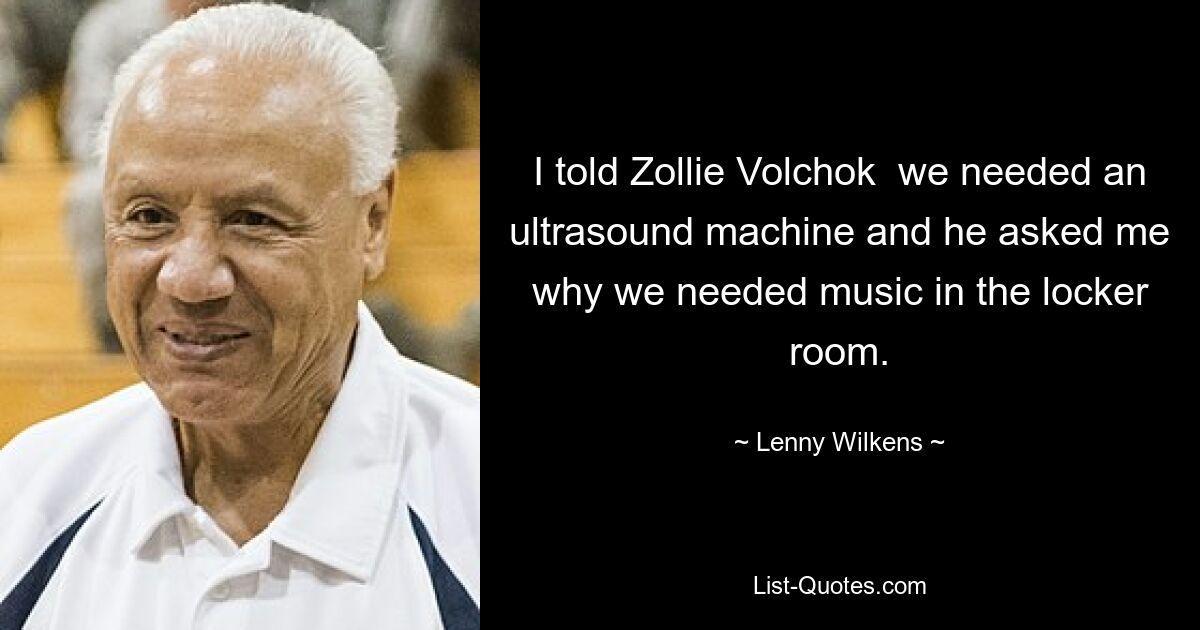 I told Zollie Volchok  we needed an ultrasound machine and he asked me why we needed music in the locker room. — © Lenny Wilkens