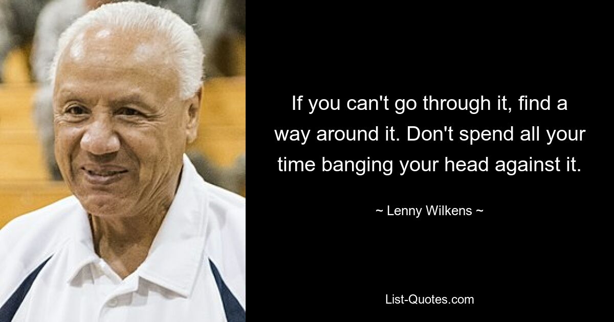 If you can't go through it, find a way around it. Don't spend all your time banging your head against it. — © Lenny Wilkens