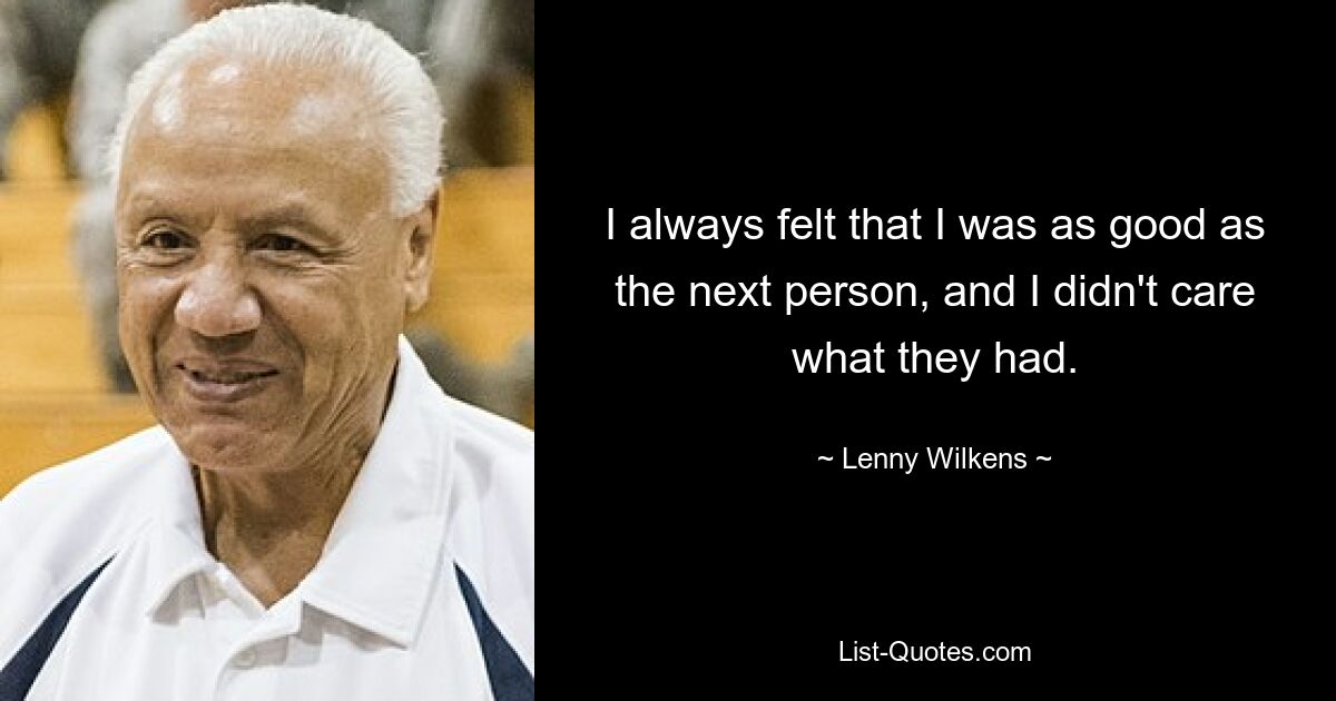 I always felt that I was as good as the next person, and I didn't care what they had. — © Lenny Wilkens