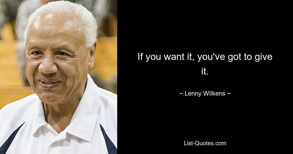 If you want it, you've got to give it. — © Lenny Wilkens