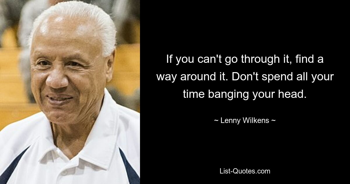 If you can't go through it, find a way around it. Don't spend all your time banging your head. — © Lenny Wilkens