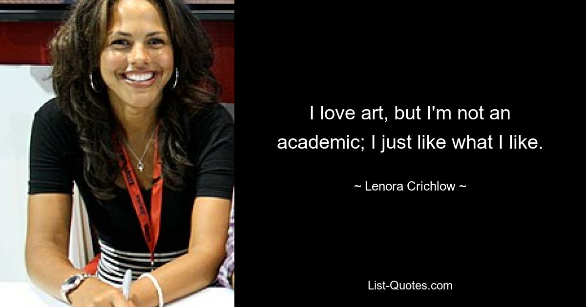 I love art, but I'm not an academic; I just like what I like. — © Lenora Crichlow