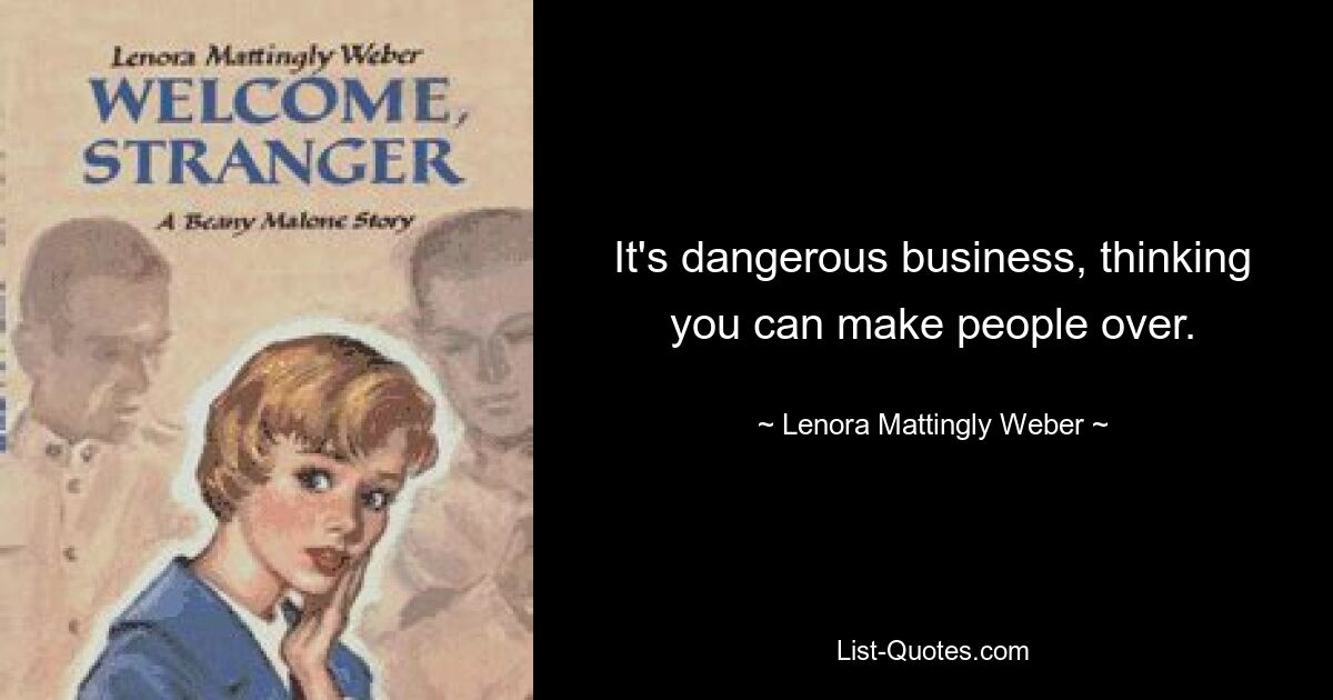 It's dangerous business, thinking you can make people over. — © Lenora Mattingly Weber