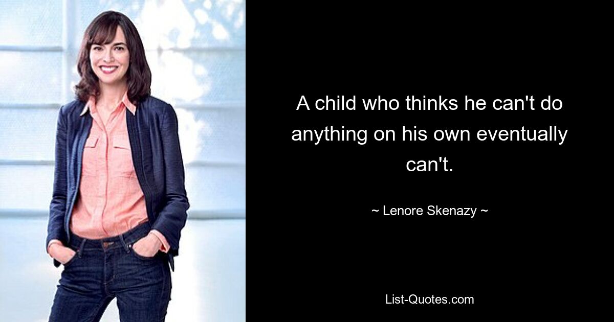 A child who thinks he can't do anything on his own eventually can't. — © Lenore Skenazy