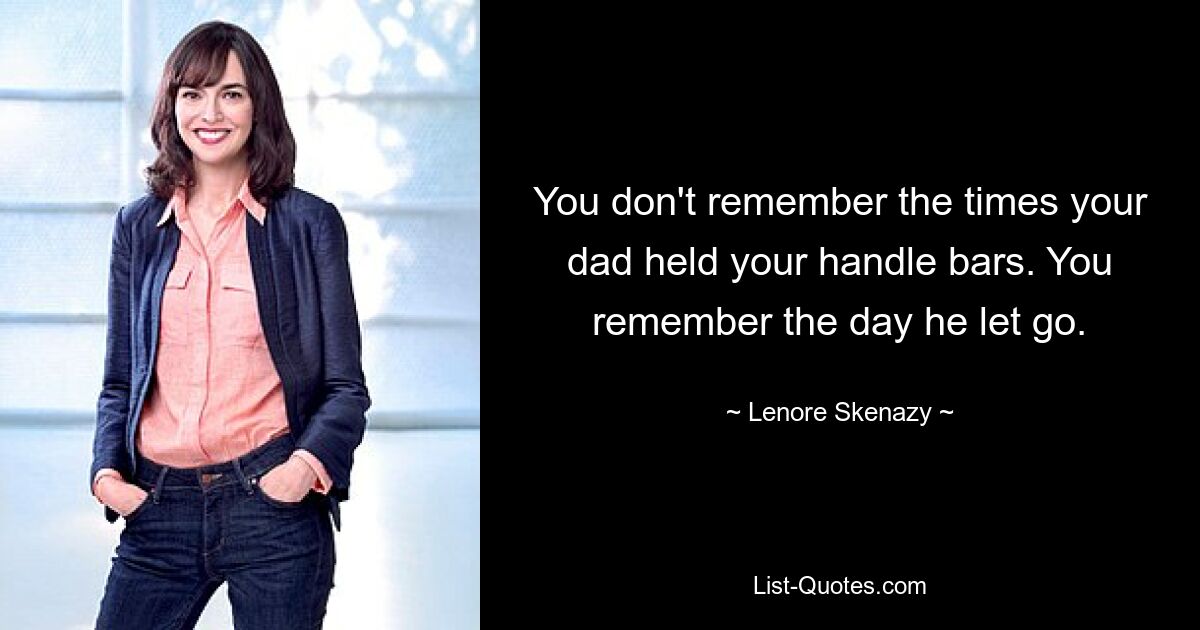 You don't remember the times your dad held your handle bars. You remember the day he let go. — © Lenore Skenazy