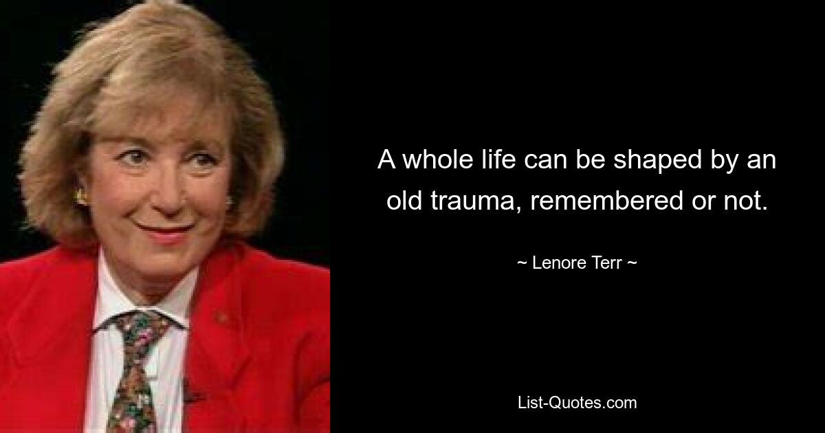 A whole life can be shaped by an old trauma, remembered or not. — © Lenore Terr