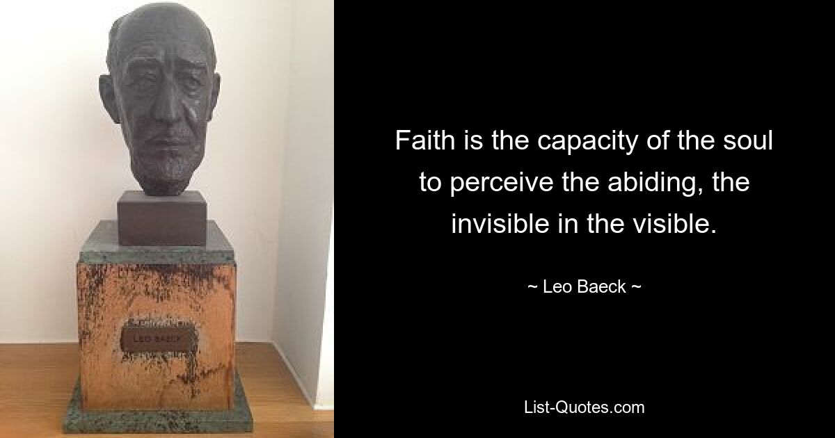 Faith is the capacity of the soul to perceive the abiding, the invisible in the visible. — © Leo Baeck