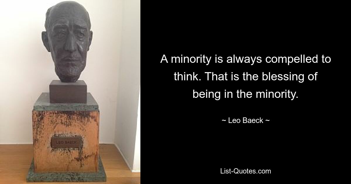 A minority is always compelled to think. That is the blessing of being in the minority. — © Leo Baeck