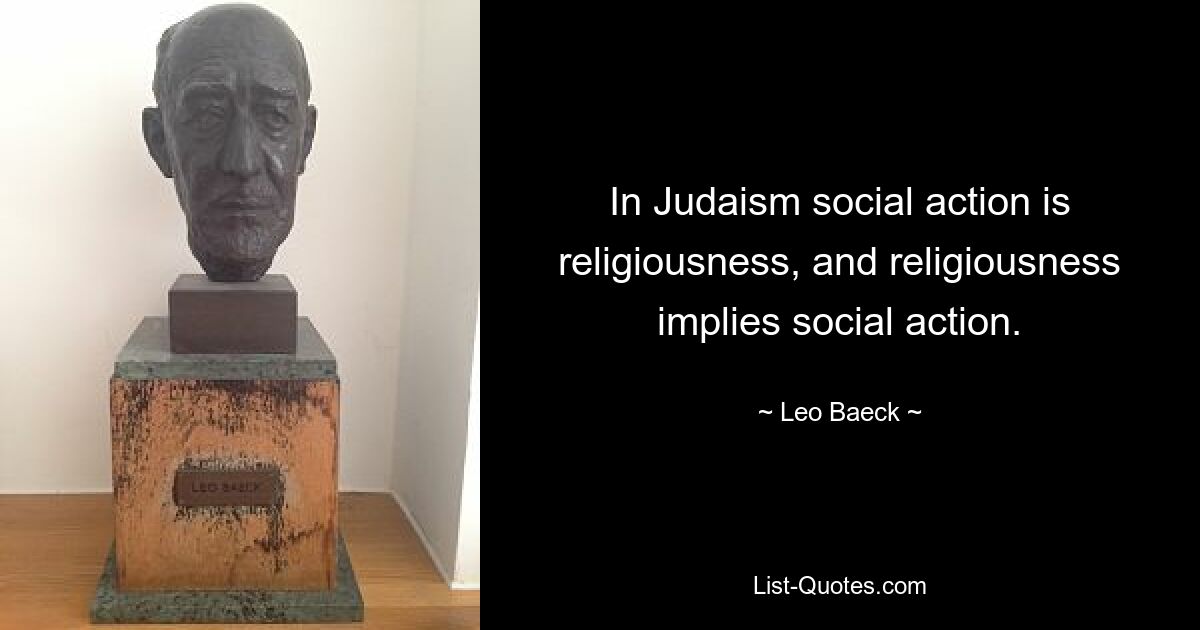 In Judaism social action is religiousness, and religiousness implies social action. — © Leo Baeck