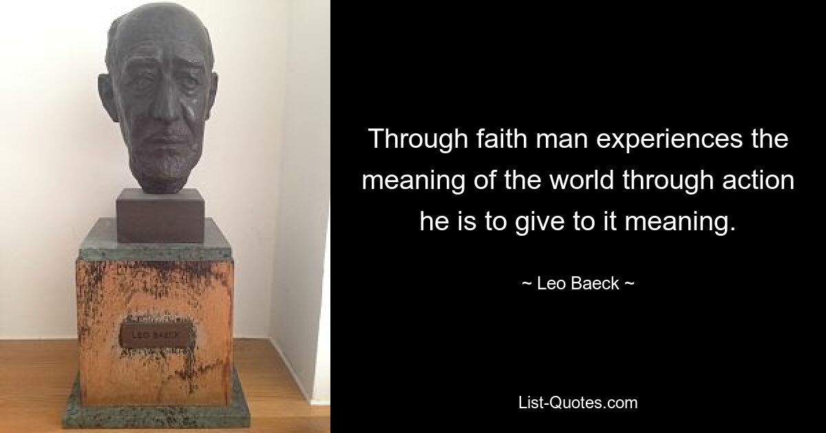 Through faith man experiences the meaning of the world through action he is to give to it meaning. — © Leo Baeck