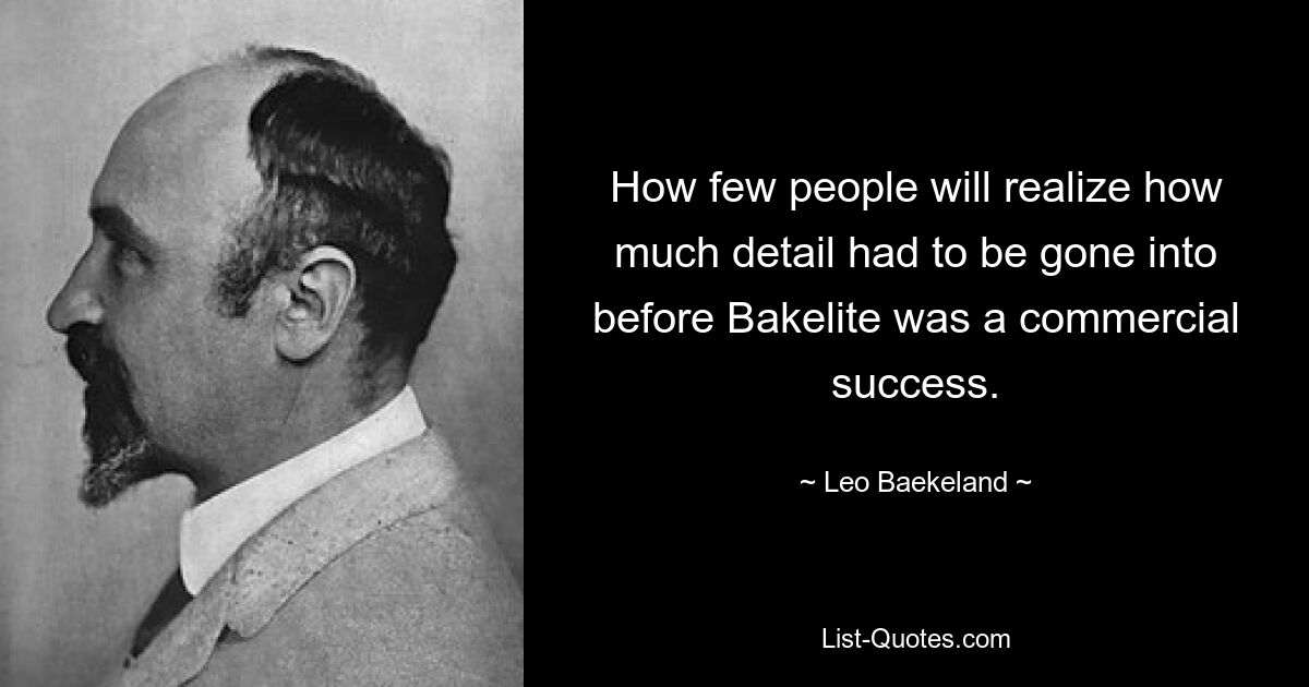 How few people will realize how much detail had to be gone into before Bakelite was a commercial success. — © Leo Baekeland