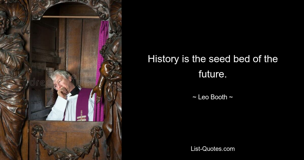 History is the seed bed of the future. — © Leo Booth