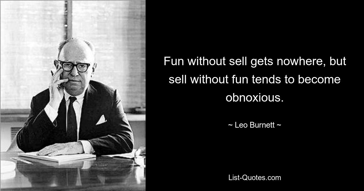 Fun without sell gets nowhere, but sell without fun tends to become obnoxious. — © Leo Burnett